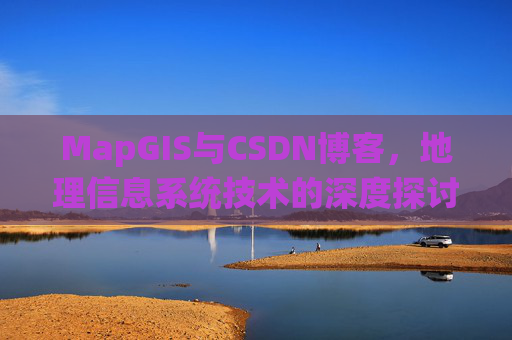 MapGIS与CSDN博客,地理信息系统技术的深度探讨