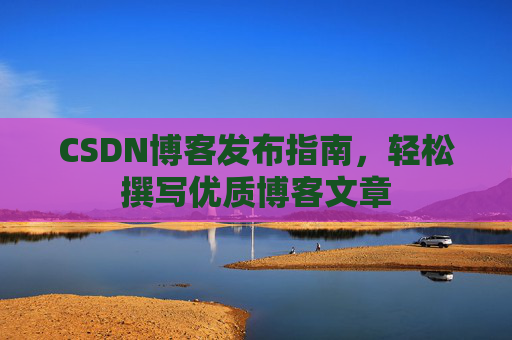 CSDN博客发布指南，轻松撰写优质博客文章