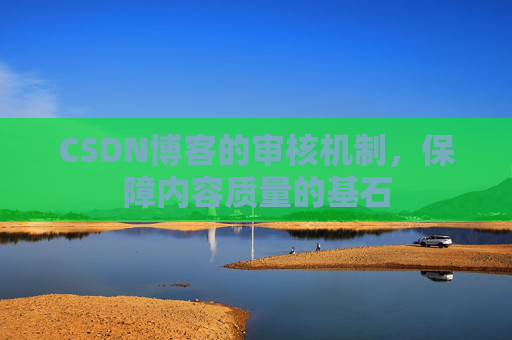 CSDN博客的审核机制，保障内容质量的基石